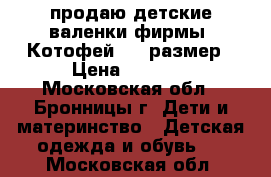 продаю детские валенки фирмы “Котофей“ 24 размер › Цена ­ 1 000 - Московская обл., Бронницы г. Дети и материнство » Детская одежда и обувь   . Московская обл.